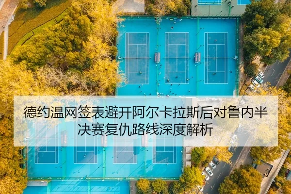 德约温网签表避开阿尔卡拉斯后对鲁内半决赛复仇路线深度解析