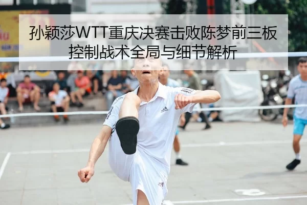 孙颖莎WTT重庆决赛击败陈梦前三板控制战术全局与细节解析