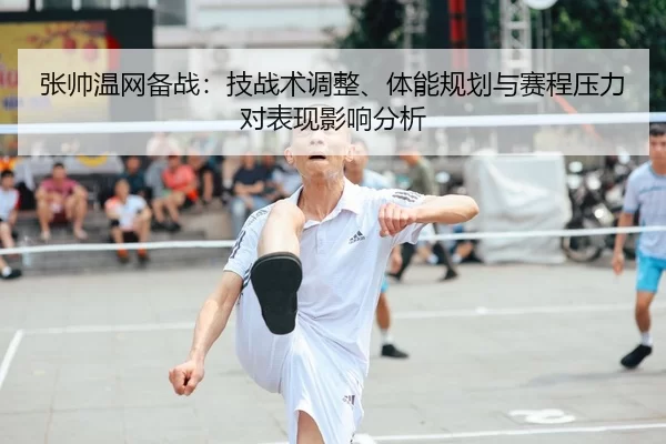 张帅温网备战：技战术调整、体能规划与赛程压力对表现影响分析